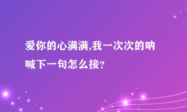 爱你的心满满,我一次次的呐喊下一句怎么接？