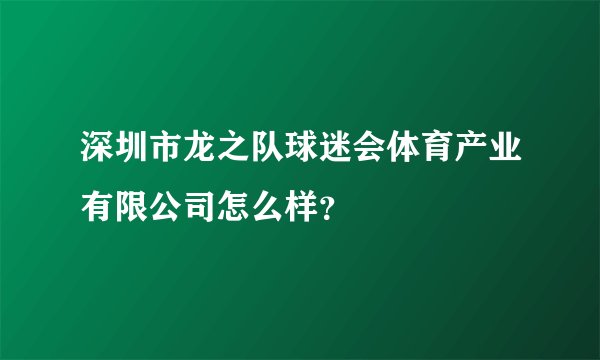 深圳市龙之队球迷会体育产业有限公司怎么样？