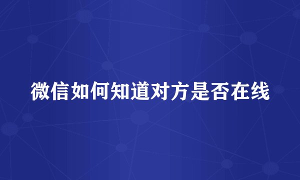 微信如何知道对方是否在线