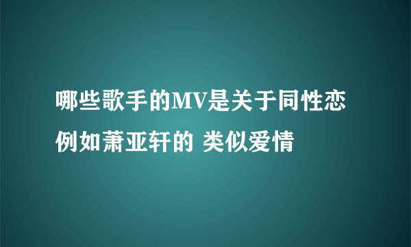 哪些歌手的MV是关于同性恋 例如萧亚轩的 类似爱情
