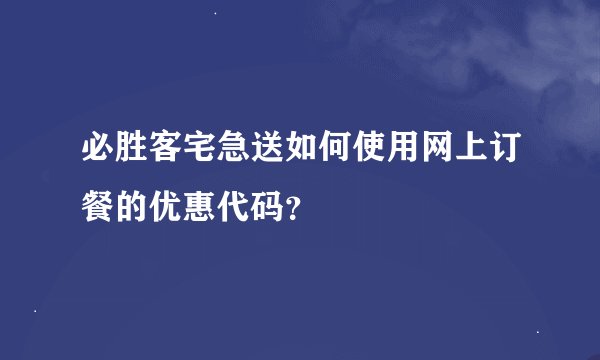 必胜客宅急送如何使用网上订餐的优惠代码？