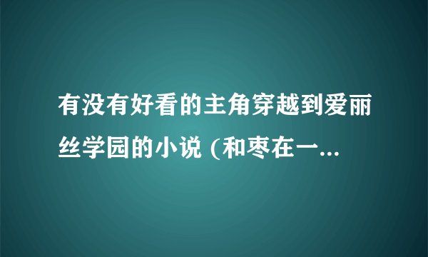 有没有好看的主角穿越到爱丽丝学园的小说 (和枣在一起的)今量多一点很多我都看过了