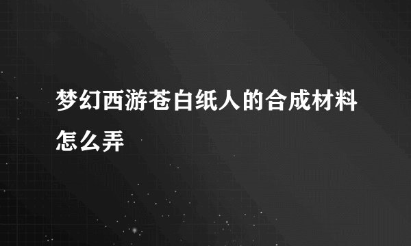 梦幻西游苍白纸人的合成材料怎么弄