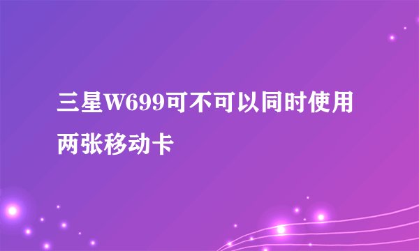 三星W699可不可以同时使用两张移动卡