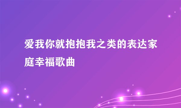 爱我你就抱抱我之类的表达家庭幸福歌曲