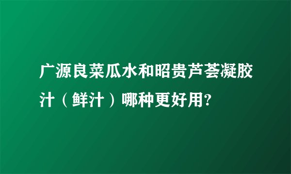 广源良菜瓜水和昭贵芦荟凝胶汁（鲜汁）哪种更好用?