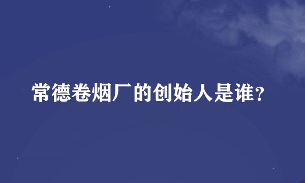 常德卷烟厂的创始人是谁？