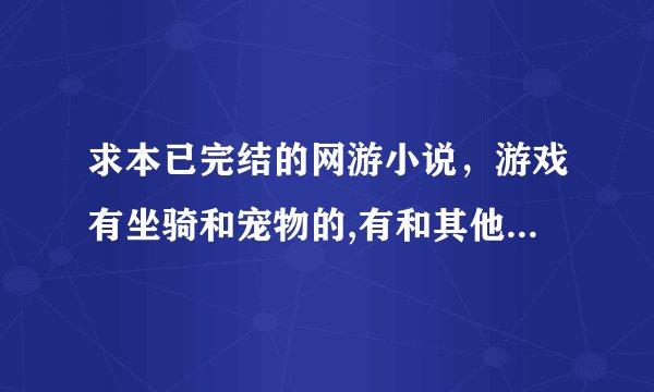 求本已完结的网游小说，游戏有坐骑和宠物的,有和其他国家服务器战争的！最好像《网游之盗版神话》！！
