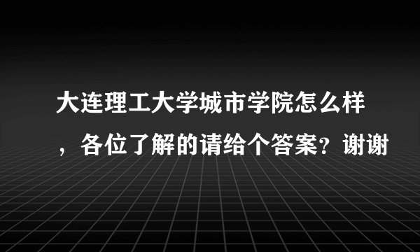 大连理工大学城市学院怎么样，各位了解的请给个答案？谢谢