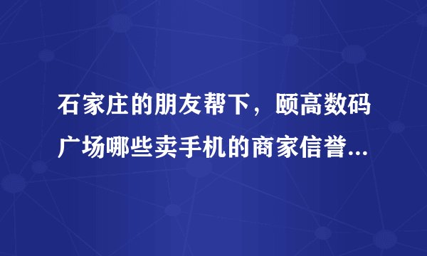 石家庄的朋友帮下，颐高数码广场哪些卖手机的商家信誉好，手机质量好