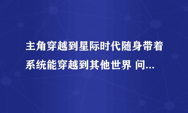 主角穿越到星际时代随身带着系统能穿越到其他世界 问题补充：主角穿