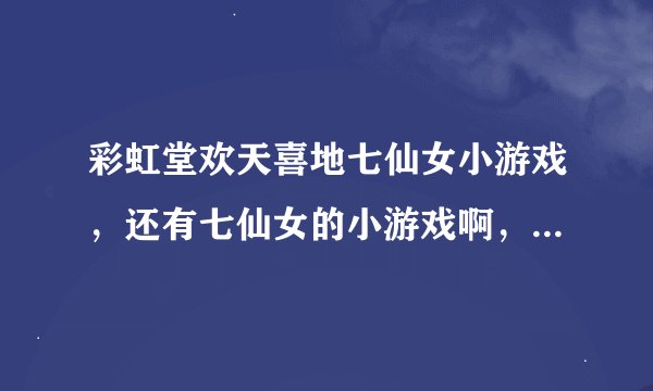 彩虹堂欢天喜地七仙女小游戏，还有七仙女的小游戏啊，给介绍介绍呗~~~