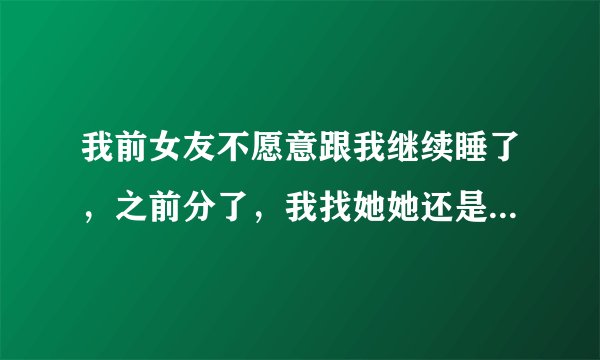 我前女友不愿意跟我继续睡了，之前分了，我找她她还是愿意的，现在她说她有了喜欢的人，所以让我别再找他