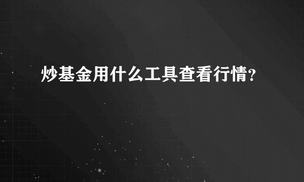 炒基金用什么工具查看行情？