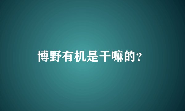 博野有机是干嘛的？