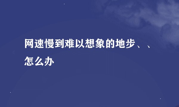 网速慢到难以想象的地步、、怎么办