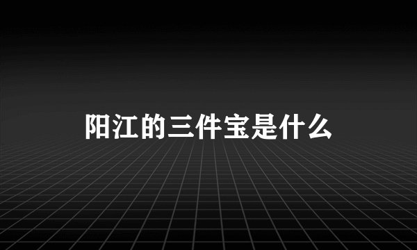 阳江的三件宝是什么