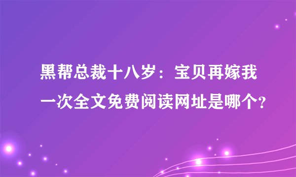 黑帮总裁十八岁：宝贝再嫁我一次全文免费阅读网址是哪个？