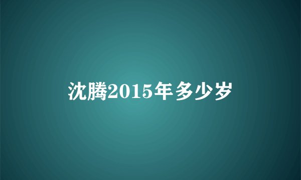 沈腾2015年多少岁