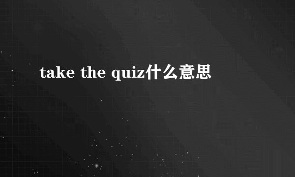 take the quiz什么意思