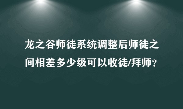 龙之谷师徒系统调整后师徒之间相差多少级可以收徒/拜师？
