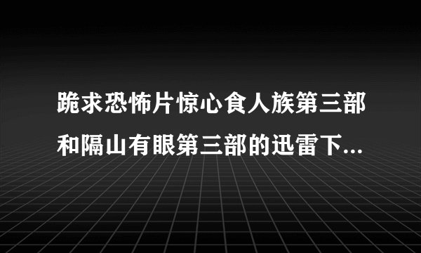 跪求恐怖片惊心食人族第三部和隔山有眼第三部的迅雷下载地址或在线播放地址