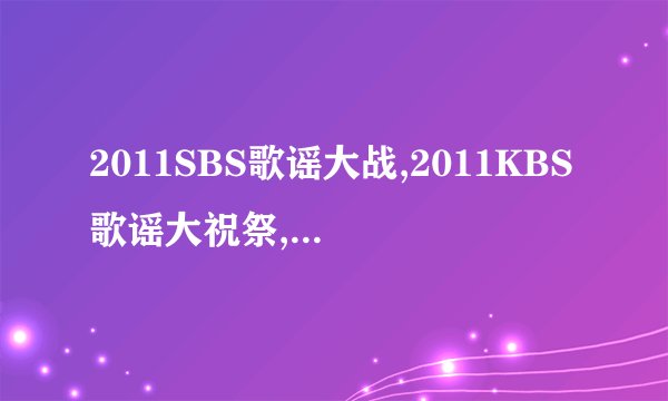 2011SBS歌谣大战,2011KBS歌谣大祝祭,2011MBC歌谣大战的高清下载