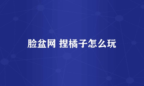 脸盆网 捏橘子怎么玩