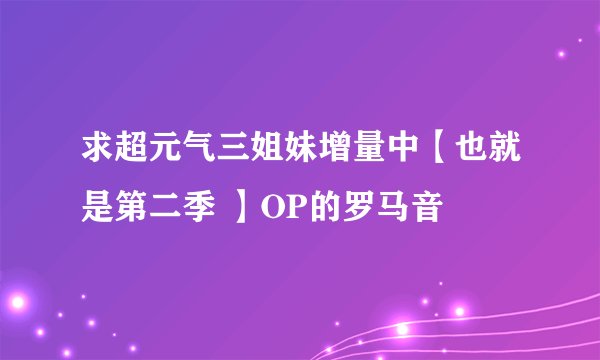 求超元气三姐妹增量中【也就是第二季 】OP的罗马音