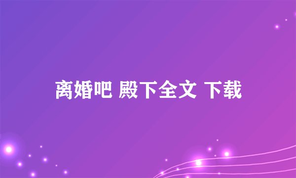 离婚吧 殿下全文 下载