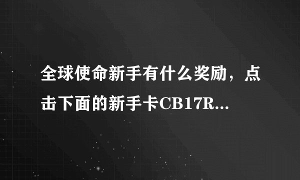 全球使命新手有什么奖励，点击下面的新手卡CB17RZ3JFPASR4GY 即可领取大量奖励，有金币，还有枪，大量礼物