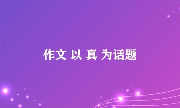 作文 以 真 为话题