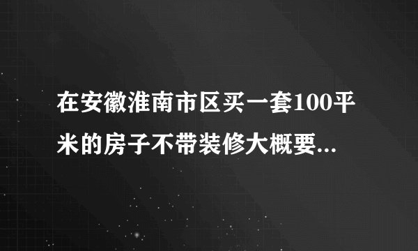 在安徽淮南市区买一套100平米的房子不带装修大概要多少钱？
