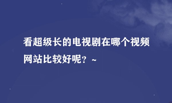 看超级长的电视剧在哪个视频网站比较好呢？~