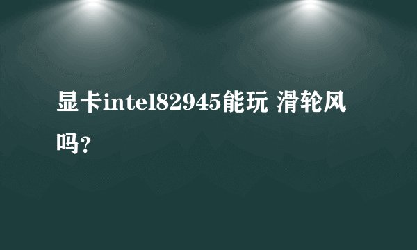 显卡intel82945能玩 滑轮风吗？