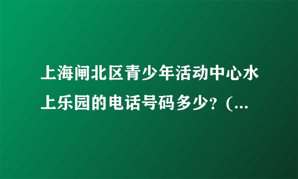 上海闸北区青少年活动中心水上乐园的电话号码多少？(如果天不好询问是否可以游泳用的）