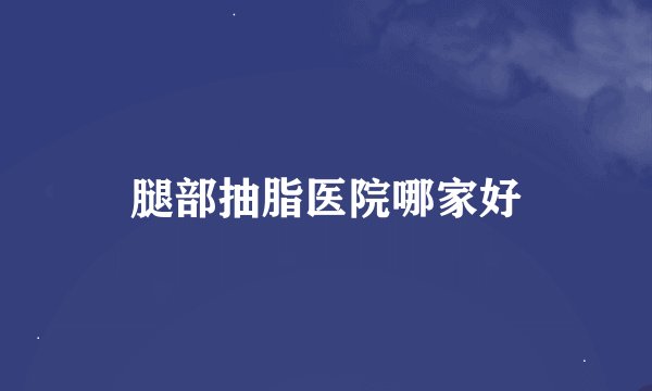 腿部抽脂医院哪家好