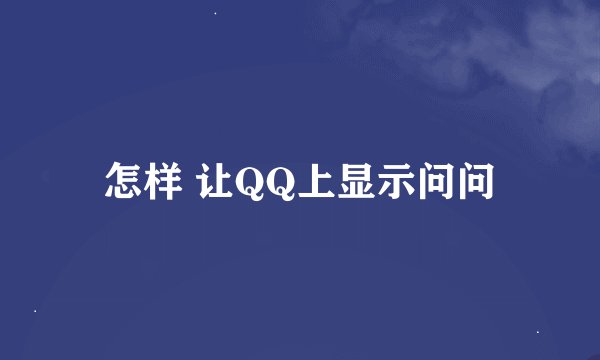 怎样 让QQ上显示问问