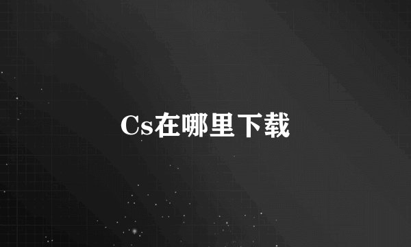 Cs在哪里下载