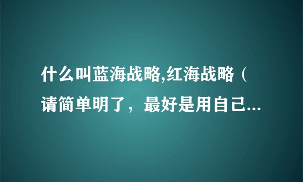 什么叫蓝海战略,红海战略（请简单明了，最好是用自己的语言来说明）