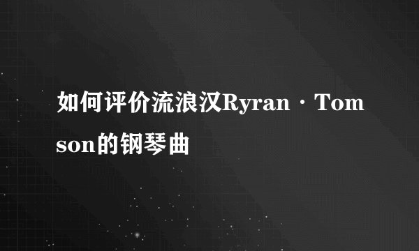 如何评价流浪汉Ryran·Tomson的钢琴曲