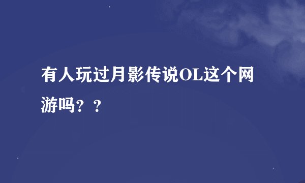 有人玩过月影传说OL这个网游吗？？