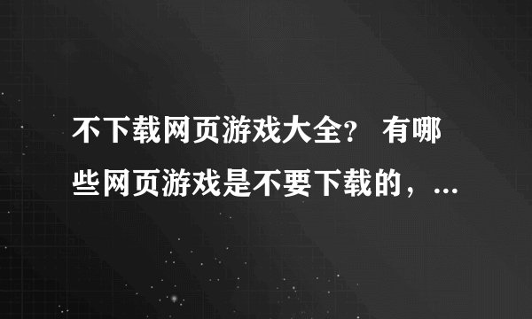 不下载网页游戏大全？ 有哪些网页游戏是不要下载的，可以直接在线玩的啊？