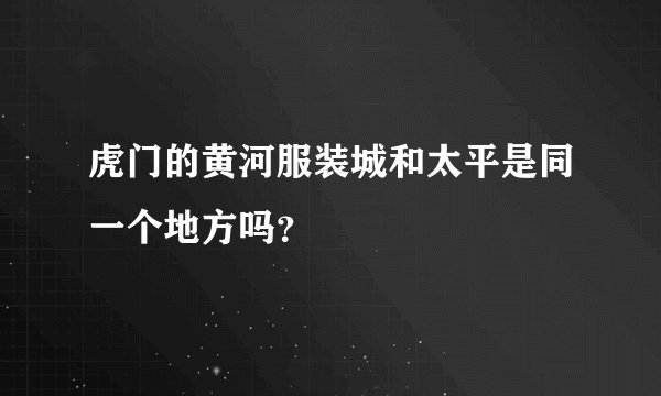 虎门的黄河服装城和太平是同一个地方吗？