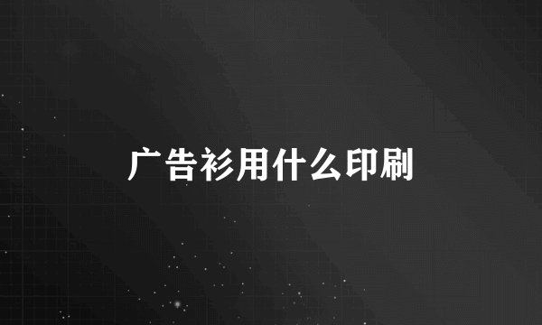 广告衫用什么印刷