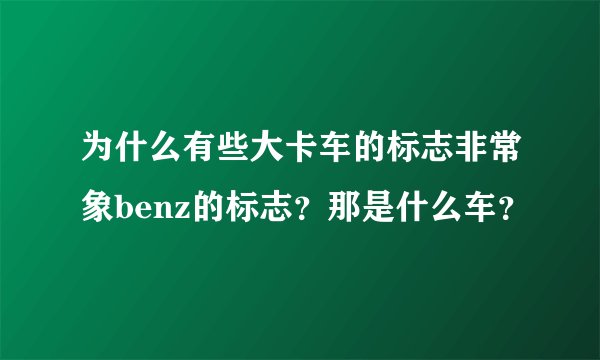 为什么有些大卡车的标志非常象benz的标志？那是什么车？