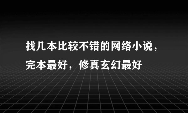 找几本比较不错的网络小说，完本最好，修真玄幻最好