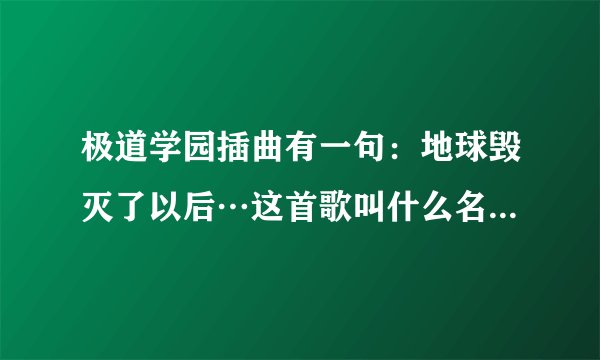 极道学园插曲有一句：地球毁灭了以后…这首歌叫什么名字啊如题 谢谢了