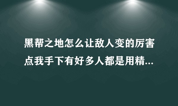 黑帮之地怎么让敌人变的厉害点我手下有好多人都是用精英级的敌人好脆弱怎么让他们也能召唤很多人或者