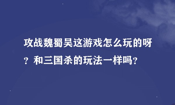 攻战魏蜀吴这游戏怎么玩的呀？和三国杀的玩法一样吗？